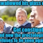 Old people laughing | He swallowed his glass eye , Got constipated, And now the proctologist refuses to be seen again | image tagged in old people laughing | made w/ Imgflip meme maker