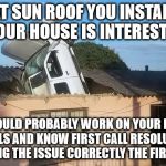 Sudden New Sunroof | THAT SUN ROOF YOU INSTALLED IN OUR HOUSE IS INTERESTING; YOU SHOULD PROBABLY WORK ON YOUR PARKING SKILLS AND KNOW FIRST CALL RESOLUTION IS FIXING THE ISSUE CORRECTLY THE FIRST TIME | image tagged in installing a sunroof,secure parking,drive thru,never ever drink and drive,open house | made w/ Imgflip meme maker