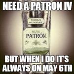 May 6th Emergency Transfusion | I DON'T ALWAYS NEED A PATRON IV; BUT WHEN I DO IT'S ALWAYS ON MAY 6TH | image tagged in patron iv,cinco de mayo,seis de mayo | made w/ Imgflip meme maker