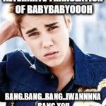 justin beiber | ALTERNATE TRANSLATION OF BABYBABYOOOH; BANG.BANG..BANG..IWANNNNA BANG YOU | image tagged in justin beiber | made w/ Imgflip meme maker