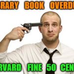 Gun to head | LIBRARY    BOOK    OVERDUE; HARVARD    FINE   50   CENTS | image tagged in gun to head | made w/ Imgflip meme maker