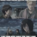 SNK tense moment | WHEN YOUR FRIEND INVITES YOU TO DRINK; AND YOUR WIFE GIVES YOU THAT LOOK | image tagged in snk tense moment | made w/ Imgflip meme maker