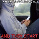 embarressed to be human  | WHEN YOU ALREADY DIDN'T WANNA JOIN THE SCHOOL TRIP; AND THEY START SINGING | image tagged in embarressed to be human | made w/ Imgflip meme maker