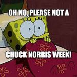 Scared Sponge Bob | OH NO, PLEASE NOT A; CHUCK NORRIS WEEK! | image tagged in scared sponge bob | made w/ Imgflip meme maker