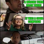 Move on Hillary; the election is over. | SO, WE TOOK A WRONG TURN BACK THERE; IT WAS A GOOD CAMPAIGN | image tagged in the rock driving hillary | made w/ Imgflip meme maker