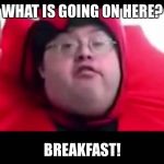 breakfast  | WHAT IS GOING ON HERE? BREAKFAST! | image tagged in breakfast | made w/ Imgflip meme maker