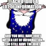 Mathmagician | TEACH A IDIOT A LOT OF INFORMATION; AND YOU WILL HAVE IDIOT WITH A LOT OF INFORMATION... YOU STILL HAVE THE IDIOT | image tagged in mathmagician | made w/ Imgflip meme maker