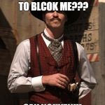 Doc Holliday | YOU'RE GOING TO BLCOK ME??? SAY NGUYEN!!! | image tagged in doc holliday | made w/ Imgflip meme maker