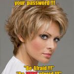 Guessed password -- be afraid! | She  guessed; your  password !!! "Be  Afraid !!!"; afraid !!!"; "Be; VERY | image tagged in guessed your password,be afraid,bitch stare | made w/ Imgflip meme maker