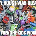 Broken toys | MY HOUSE WAS CLEAN; AND THEN THE KIDS WOKE UP. | image tagged in broken toys | made w/ Imgflip meme maker