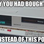 Betamax | IF ONLY YOU HAD BOUGHT GOLD; INSTEAD OF THIS POS | image tagged in betamax | made w/ Imgflip meme maker