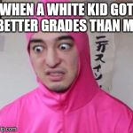In a parallel universe  | WHEN A WHITE KID GOT BETTER GRADES THAN ME | image tagged in pink guy | made w/ Imgflip meme maker