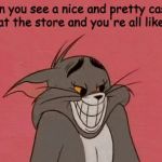 A knee-jerk  reaction in my case.  | When you see a nice and pretty cashier at the store and you're all like: | image tagged in smiling tom,tom and jerry,memes | made w/ Imgflip meme maker