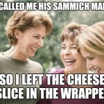Laughing women  | HE CALLED ME HIS SAMMICH MAKER; SO I LEFT THE CHEESE SLICE IN THE WRAPPER | image tagged in laughing women | made w/ Imgflip meme maker