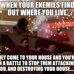 Star Trek - Disaster on the Bridge | WHEN YOUR ENEMIES FIND OUT WHERE YOU LIVE, THEY COME TO YOUR HOUSE AND YOU'RE IN A BATTLE TO STOP THEM ATTACKING YOU, AND DESTROYING YOUR HOUSE...... | image tagged in star trek - disaster on the bridge | made w/ Imgflip meme maker