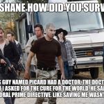 shane in season 6 | SO SHANE HOW DID YOU SURVIVE; WELL THIS GUY NAMED PICARD HAD A DOCTOR, THE DOCTOR CURED ME AND WHEN I ASKED FOR THE CURE FOR THE WORLD. HE SAID SOMETHING ABOUT A TEMPORAL PRIME DIRECTIVE. LIKE SAVING ME WASNT INTERFERENCE | image tagged in shane in season 6,memes,the walking dead,captain picard,star trek the next generation | made w/ Imgflip meme maker