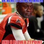Sorry Matt Ryan | THE FACE U MAKE WHEN UR MEME IS GOING NOWHERE; AND U BLOW A 21 POINT LED IN THE SECOND HALF | image tagged in matt ryan,sad face,funny,meme,nfl,crying michael jordan | made w/ Imgflip meme maker
