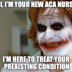 joker nurse | HI, I'M YOUR NEW ACA NURSE; I'M HERE TO TREAT YOUR PREXISTING CONDITION | image tagged in joker nurse | made w/ Imgflip meme maker