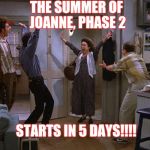 Seinfeld friday | THE SUMMER OF JOANNE, PHASE 2; STARTS IN 5 DAYS!!!! | image tagged in seinfeld friday | made w/ Imgflip meme maker