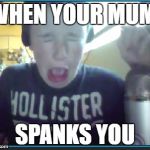 When your mum spanks you | WHEN YOUR MUM; SPANKS YOU | image tagged in when your mum spanks you | made w/ Imgflip meme maker