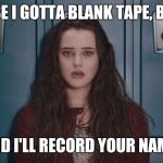 Hannah Baker | ,CAUSE I GOTTA BLANK TAPE, BABY... AND I'LL RECORD YOUR NAME. | image tagged in hannah baker | made w/ Imgflip meme maker