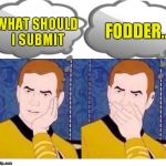 deep thoughts with Captain Kirk | WHAT SHOULD I SUBMIT; FODDER.. | image tagged in deep thoughts with captain kirk | made w/ Imgflip meme maker