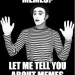 Meme by mime | MEMES? LET ME TELL YOU ABOUT MEMES. | image tagged in http//mediamlivecom/saginawnews_impact/photo/mimepng-c99e6a6f,mime,meme,tell | made w/ Imgflip meme maker