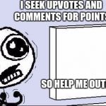 HELP MEEEEE! | I SEEK UPVOTES AND COMMENTS FOR POINTS; SO HELP ME OUT! PLEASE! | image tagged in desperate,help me,upvote,comments,comment | made w/ Imgflip meme maker