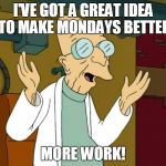 Good News Everyone! Monday is almost over. | I'VE GOT A GREAT IDEA TO MAKE MONDAYS BETTER; MORE WORK! | image tagged in good news everyone monday is almost over | made w/ Imgflip meme maker