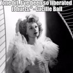 lucille ball on women's lib | "Women's Lib? Oh, I'm afraid it doesn't interest me one bit. I've been so liberated it hurts." - Lucille Ball | image tagged in lucille ball on women's lib | made w/ Imgflip meme maker