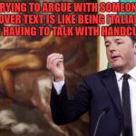 How Italians do Politics | TRYING TO ARGUE WITH SOMEONE OVER TEXT IS LIKE BEING ITALIAN AND HAVING TO TALK WITH HANDCUFFS. | image tagged in italian hand gestures,texting,arguing,funny,funny memes | made w/ Imgflip meme maker