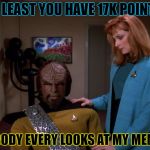 i get an average of thirty something views per meme. ;-; | AT LEAST YOU HAVE 17K POINTS, NOBODY EVERY LOOKS AT MY MEMES. | image tagged in star trek,it's okay worf. | made w/ Imgflip meme maker