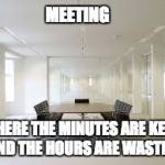 meeting | MEETING; WHERE THE MINUTES ARE KEPT, AND THE HOURS ARE WASTED. | image tagged in meeting | made w/ Imgflip meme maker