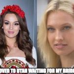 east european beauty | MOVED TO UTAH WAITING FOR MY BRIDES TO ARRIVE | image tagged in east european beauty | made w/ Imgflip meme maker