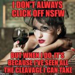Probably won't win the upvote prize  | I DON'T ALWAYS CLICK OFF NSFW; BUT WHEN I DO, IT'S BECAUSE I'VE SEEN ALL THE CLEAVAGE I CAN TAKE | image tagged in retro-woman warning,cleavage week,most interesting woman in the world | made w/ Imgflip meme maker