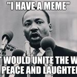 do you get it | "I HAVE A MEME"; "THAT WOULD UNITE THE WORLD IN PEACE AND LAUGHTER!" | image tagged in awesome,mlk jr,funny meme | made w/ Imgflip meme maker