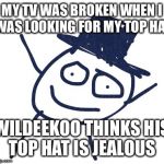 When you don't tell your best friend you have a new friend | MY TV WAS BROKEN WHEN I WAS LOOKING FOR MY TOP HAT; WILDEEKOO THINKS HIS TOP HAT IS JEALOUS | image tagged in wildeekoo | made w/ Imgflip meme maker