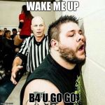 wake me up when | WAKE ME UP; B4 U GO G0 | image tagged in wake me up when | made w/ Imgflip meme maker