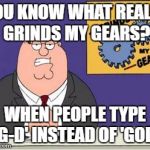 You know what really grinds my gears? | YOU KNOW WHAT REALLY GRINDS MY GEARS? WHEN PEOPLE TYPE 'G-D' INSTEAD OF 'GOD' | image tagged in you know what really grinds my gears | made w/ Imgflip meme maker