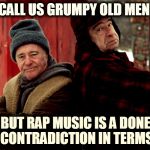 Grumpy old men | CALL US GRUMPY OLD MEN; BUT RAP MUSIC IS A DONE CONTRADICTION IN TERMS | image tagged in grumpy old men | made w/ Imgflip meme maker