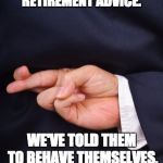Crossed Fingers Lying | DON'T WORRY ABOUT YOUR RETIREMENT ADVICE. WE'VE TOLD THEM TO BEHAVE THEMSELVES, AND THEY PROMISED. | image tagged in crossed fingers lying | made w/ Imgflip meme maker