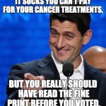 Paul Ryan points finger  | IT SUCKS YOU CAN'T PAY FOR YOUR CANCER TREATMENTS, BUT YOU REALLY SHOULD HAVE READ THE FINE PRINT BEFORE YOU VOTED. | image tagged in paul ryan points finger | made w/ Imgflip meme maker
