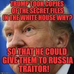 IMPOTUS | TRUMP TOOK COPIES OF THE SECRET FILES IN THE WHITE HOUSE WHY? SO THAT HE COULD GIVE THEM TO RUSSIA TRAITOR! | image tagged in impotus | made w/ Imgflip meme maker