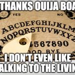 You want to be ghost ants? That's how you get ghost ants.  | NO THANKS OUIJA BOARD; I DON'T EVEN LIKE TALKING TO THE LIVING | image tagged in ouija,ouija board,dead,living | made w/ Imgflip meme maker