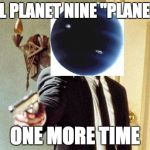Say 50 Shades One More Time | CALL PLANET NINE "PLANET X"; ONE MORE TIME | image tagged in say 50 shades one more time | made w/ Imgflip meme maker