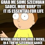 Do you even Rick and Morty | GRAB ME SOME SZECHUAN SAUCE, MOR*BURP*TY  IT IS ESSENTIAL FOR LIFE; WUBBA LUBBA DUB DUB 3 RICKS IN A TUB OF SZECHUAN SAUCE | image tagged in do you even rick and morty | made w/ Imgflip meme maker