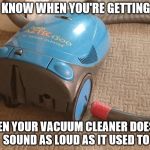 Vacuum Cleaner | YOU KNOW WHEN YOU'RE GETTING OLD; WHEN YOUR VACUUM CLEANER DOESN'T SOUND AS LOUD AS IT USED TO | image tagged in vacuum cleaner | made w/ Imgflip meme maker