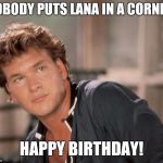 Patrick Swayze | NOBODY PUTS LANA IN A CORNER. HAPPY BIRTHDAY! | image tagged in patrick swayze | made w/ Imgflip meme maker