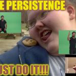 Fat person | HAVE PERSISTENCE; JUST DO IT!!! | image tagged in fat person | made w/ Imgflip meme maker