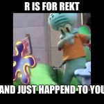 Squidward dabbing | R IS FOR REKT; AND JUST HAPPEND TO YOU | image tagged in squidward dabbing | made w/ Imgflip meme maker